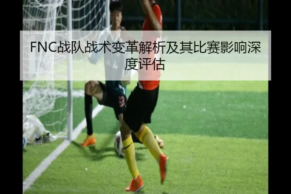 FNC战队战术变革解析及其比赛影响深度评估